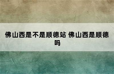 佛山西是不是顺德站 佛山西是顺德吗